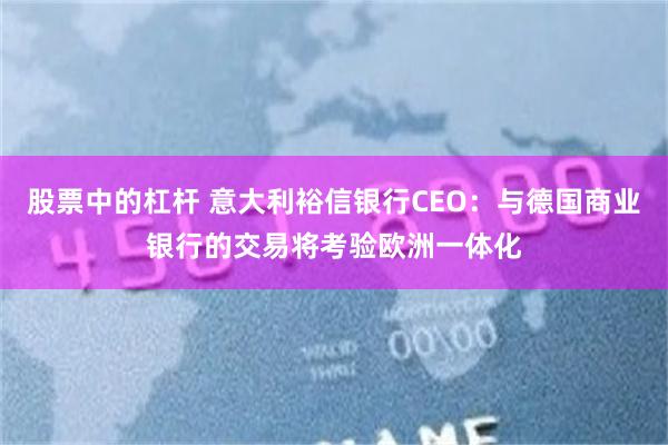 股票中的杠杆 意大利裕信银行CEO：与德国商业银行的交易将考验欧洲一体化