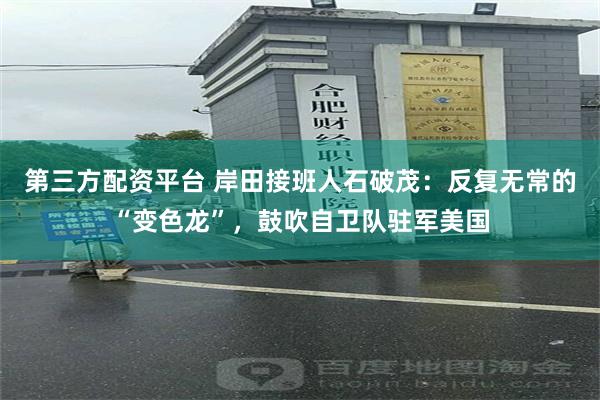 第三方配资平台 岸田接班人石破茂：反复无常的“变色龙”，鼓吹自卫队驻军美国