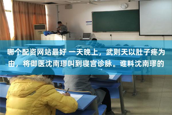 哪个配资网站最好 一天晚上，武则天以肚子疼为由，将御医沈南璆叫到寝宫诊脉。谁料沈南璆的