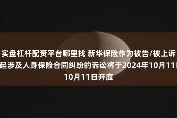 实盘杠杆配资平台哪里找 新华保险作为被告/被上诉人的1起涉及人身保险合同纠纷的诉讼将于2024年10月11日开庭