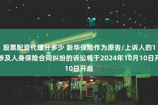 股票配资代理分多少 新华保险作为原告/上诉人的1起涉及人身保险合同纠纷的诉讼将于2024年10月10日开庭