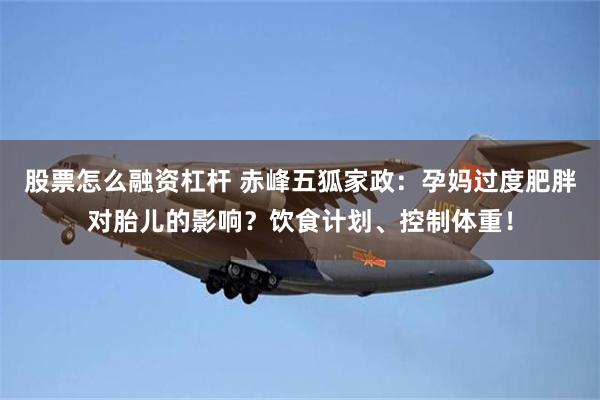 股票怎么融资杠杆 赤峰五狐家政：孕妈过度肥胖对胎儿的影响？饮食计划、控制体重！