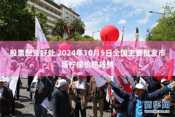 股票配资好处 2024年10月5日全国主要批发市场柠檬价格行情