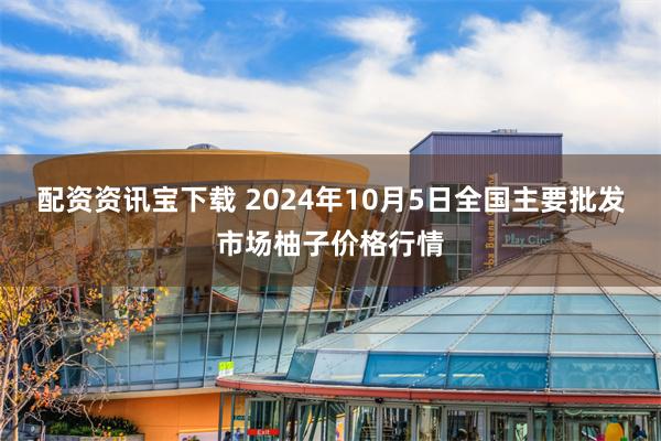 配资资讯宝下载 2024年10月5日全国主要批发市场柚子价格行情