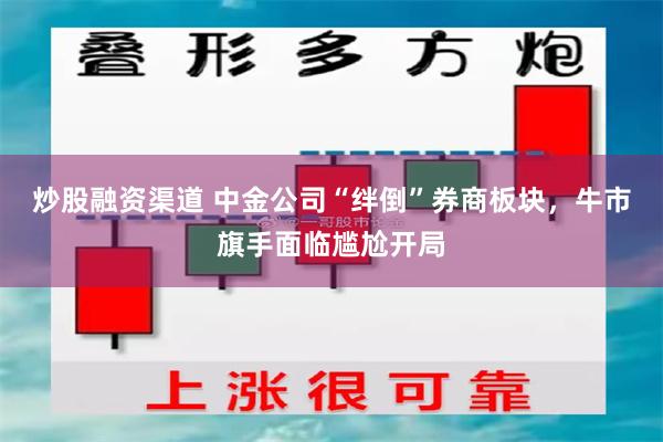 炒股融资渠道 中金公司“绊倒”券商板块，牛市旗手面临尴尬开局