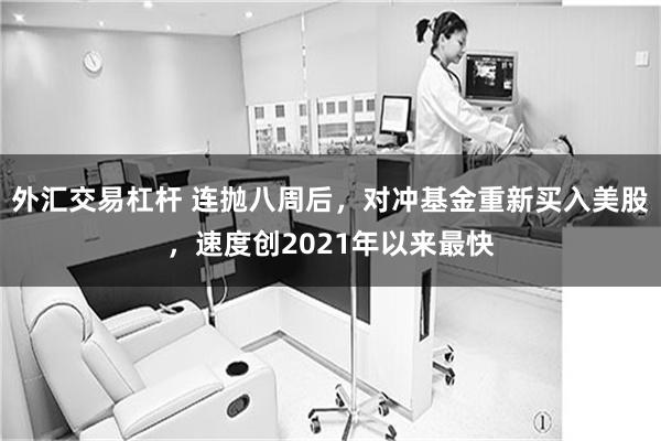 外汇交易杠杆 连抛八周后，对冲基金重新买入美股，速度创2021年以来最快