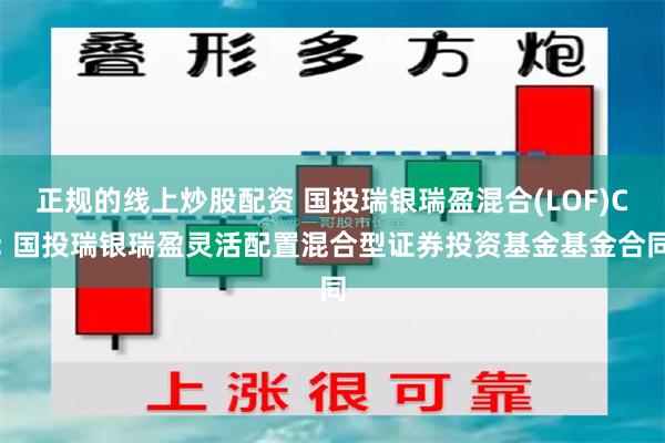 正规的线上炒股配资 国投瑞银瑞盈混合(LOF)C: 国投瑞银瑞盈灵活配置混合型证券投资基金基金合同