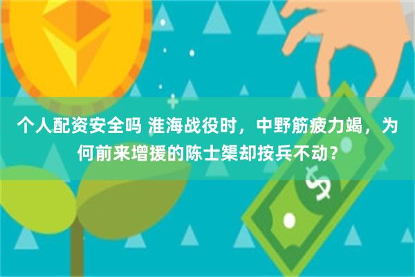 个人配资安全吗 淮海战役时，中野筋疲力竭，为何前来增援的陈士榘却按兵不动？