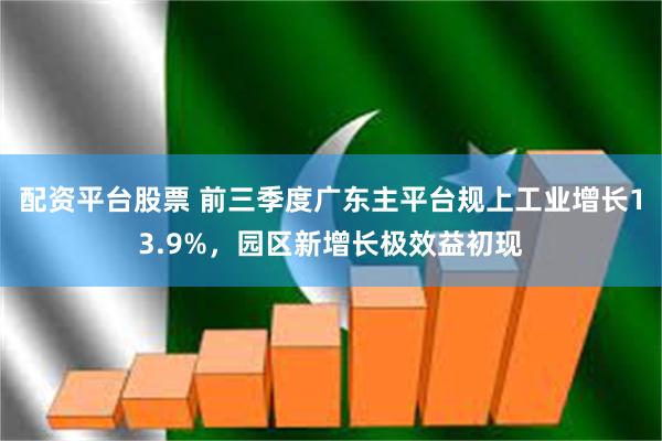 配资平台股票 前三季度广东主平台规上工业增长13.9%，园区新增长极效益初现