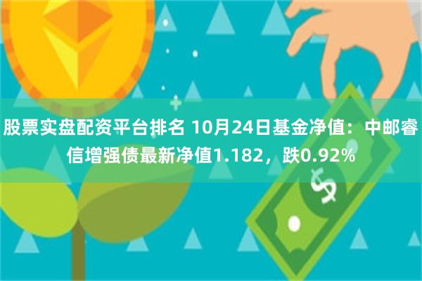 股票实盘配资平台排名 10月24日基金净值：中邮睿信增强债最新净值1.182，跌0.92%