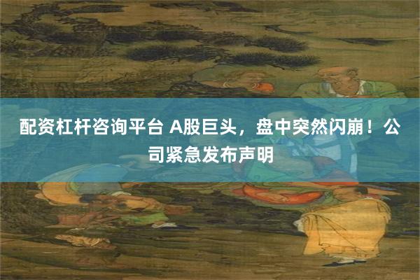 配资杠杆咨询平台 A股巨头，盘中突然闪崩！公司紧急发布声明