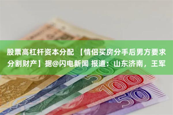 股票高杠杆资本分配 【情侣买房分手后男方要求分割财产】据@闪电新闻 报道：山东济南，王军