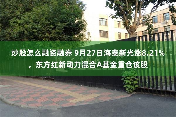 炒股怎么融资融券 9月27日海泰新光涨8.21%，东方红新动力混合A基金重仓该股