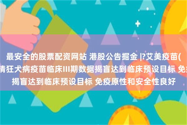 最安全的股票配资网站 港股公告掘金 |?艾美疫苗(06660)：迭代无血清狂犬病疫苗临床III期数据揭盲达到临床预设目标 免疫原性和安全性良好