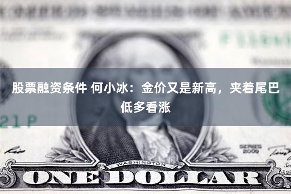 股票融资条件 何小冰：金价又是新高，夹着尾巴低多看涨