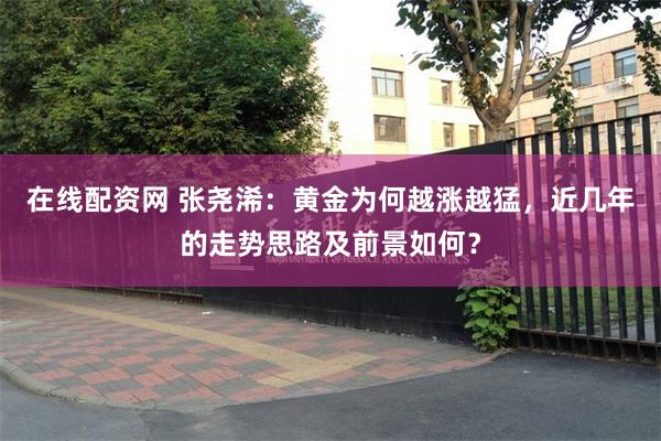 在线配资网 张尧浠：黄金为何越涨越猛，近几年的走势思路及前景如何？