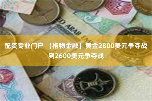 配资专业门户 【格物金融】黄金2800美元争夺战到2600美元争夺战