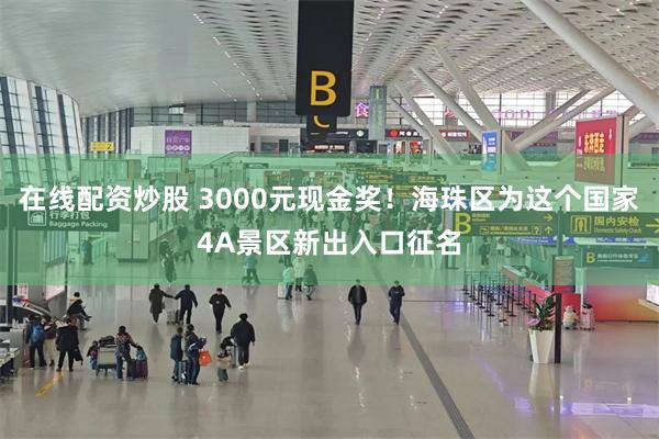 在线配资炒股 3000元现金奖！海珠区为这个国家4A景区新出入口征名