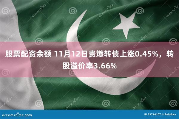 股票配资余额 11月12日贵燃转债上涨0.45%，转股溢价率3.66%