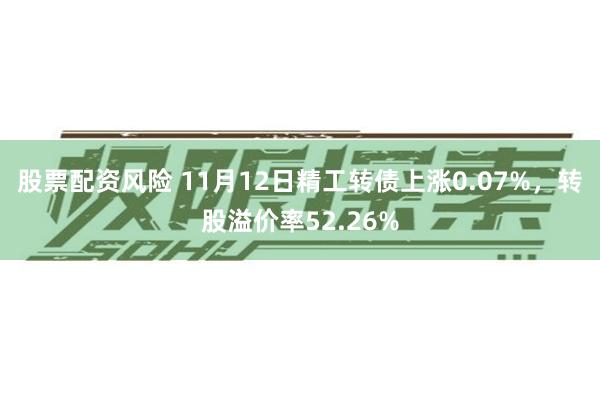 股票配资风险 11月12日精工转债上涨0.07%，转股溢价率52.26%