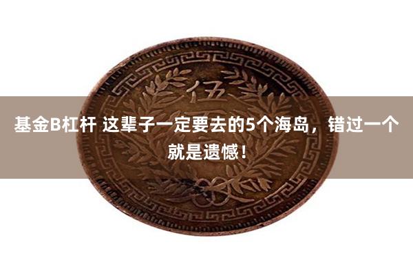 基金B杠杆 这辈子一定要去的5个海岛，错过一个就是遗憾！