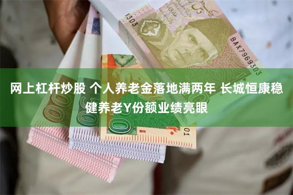 网上杠杆炒股 个人养老金落地满两年 长城恒康稳健养老Y份额业绩亮眼