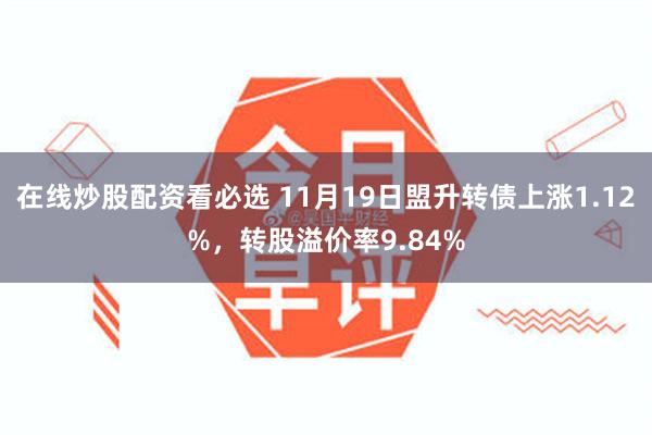 在线炒股配资看必选 11月19日盟升转债上涨1.12%，转股溢价率9.84%