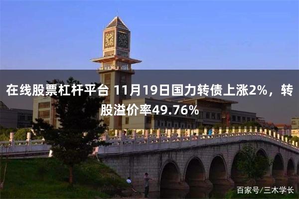 在线股票杠杆平台 11月19日国力转债上涨2%，转股溢价率49.76%