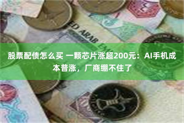 股票配债怎么买 一颗芯片涨超200元：AI手机成本普涨，厂商绷不住了