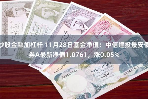 炒股金融加杠杆 11月28日基金净值：中信建投景安债券A最新净值1.0761，涨0.05%