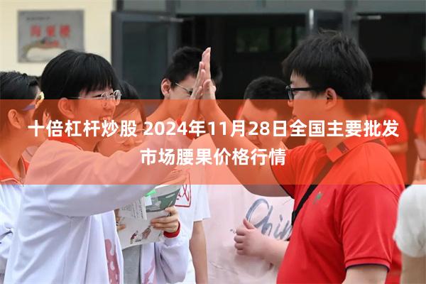 十倍杠杆炒股 2024年11月28日全国主要批发市场腰果价格行情