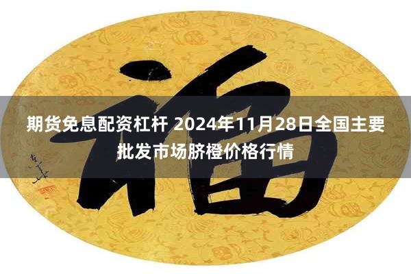 期货免息配资杠杆 2024年11月28日全国主要批发市场脐橙价格行情