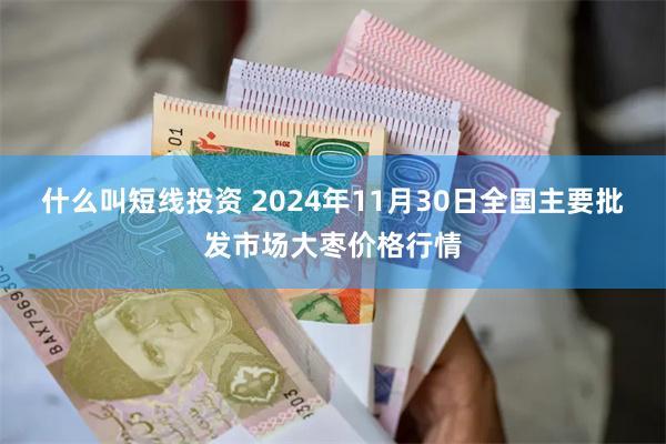 什么叫短线投资 2024年11月30日全国主要批发市场大枣价格行情