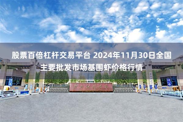 股票百倍杠杆交易平台 2024年11月30日全国主要批发市场基围虾价格行情