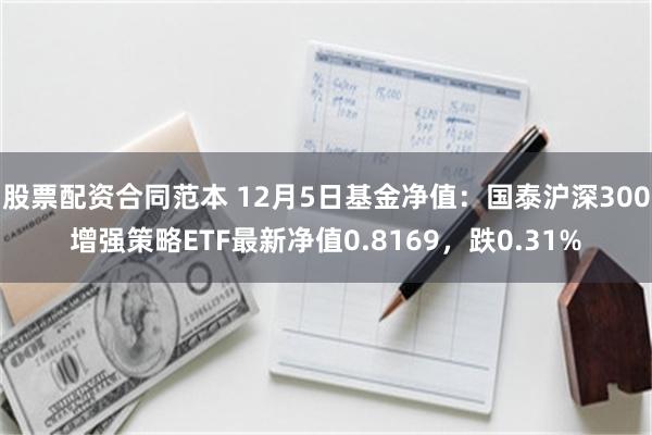 股票配资合同范本 12月5日基金净值：国泰沪深300增强策略ETF最新净值0.8169，跌0.31%