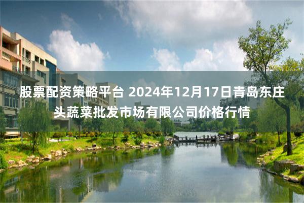 股票配资策略平台 2024年12月17日青岛东庄头蔬菜批发市场有限公司价格行情