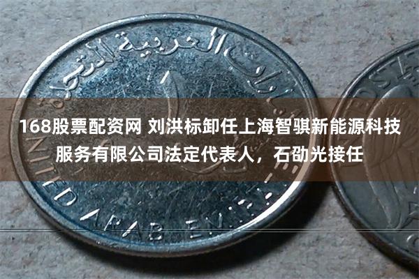 168股票配资网 刘洪标卸任上海智骐新能源科技服务有限公司法定代表人，石劭光接任