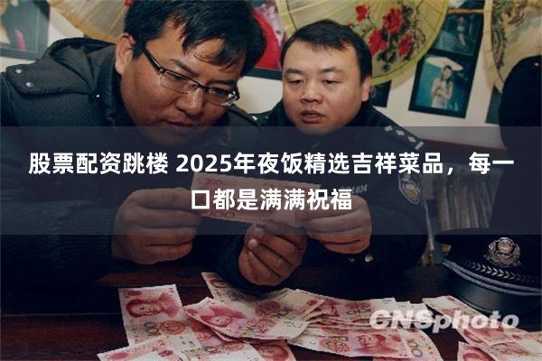 股票配资跳楼 2025年夜饭精选吉祥菜品，每一口都是满满祝福