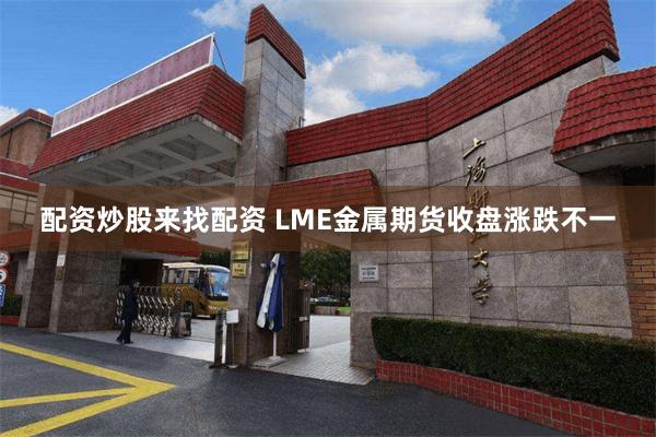 配资炒股来找配资 LME金属期货收盘涨跌不一