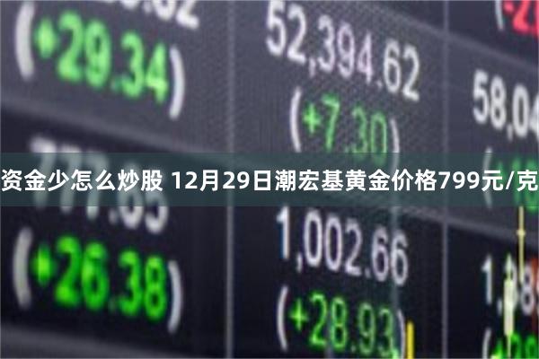 资金少怎么炒股 12月29日潮宏基黄金价格799元/克