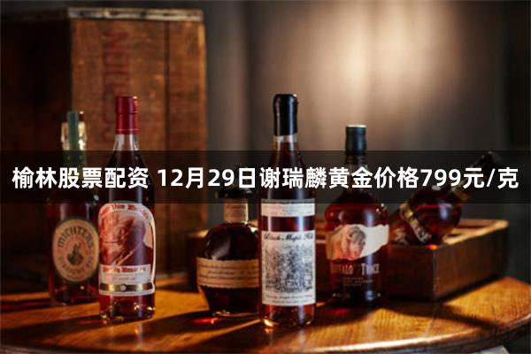 榆林股票配资 12月29日谢瑞麟黄金价格799元/克