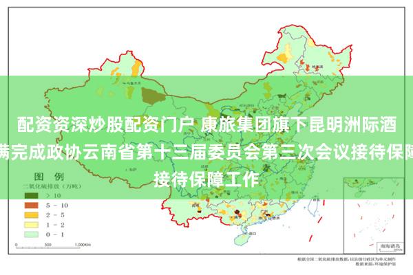 配资资深炒股配资门户 康旅集团旗下昆明洲际酒店圆满完成政协云南省第十三届委员会第三次会议接待保障工作