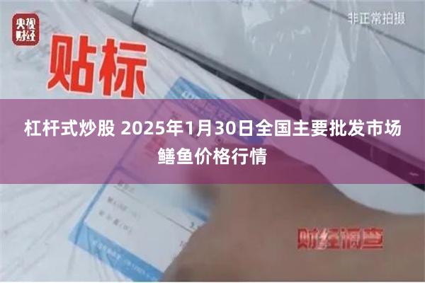 杠杆式炒股 2025年1月30日全国主要批发市场鳝鱼价格行情