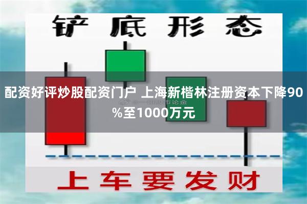 配资好评炒股配资门户 上海新楷林注册资本下降90%至1000万元