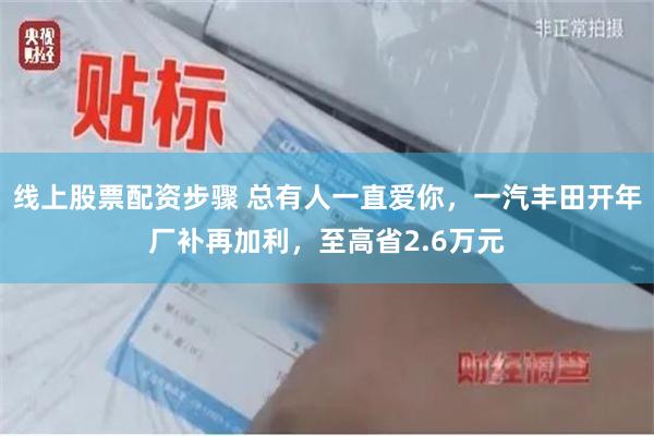 线上股票配资步骤 总有人一直爱你，一汽丰田开年厂补再加利，至高省2.6万元