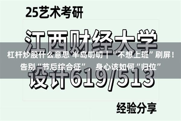 杠杆炒股什么意思 半岛叨叨｜“不想上班”刷屏！告别“节后综合征”，身心该如何“归位”