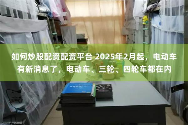 如何炒股配资配资平台 2025年2月起，电动车有新消息了，电动车、三轮、四轮车都在内