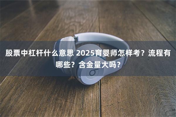 股票中杠杆什么意思 2025育婴师怎样考？流程有哪些？含金量大吗？