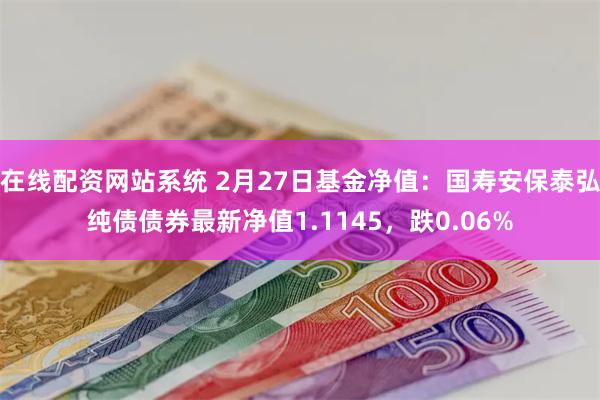 在线配资网站系统 2月27日基金净值：国寿安保泰弘纯债债券最新净值1.1145，跌0.06%