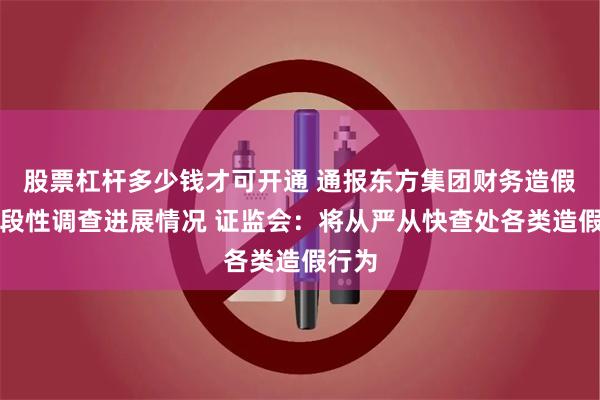 股票杠杆多少钱才可开通 通报东方集团财务造假案阶段性调查进展情况 证监会：将从严从快查处各类造假行为